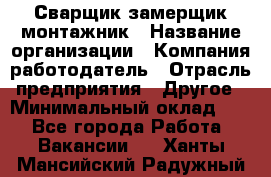 Сварщик-замерщик-монтажник › Название организации ­ Компания-работодатель › Отрасль предприятия ­ Другое › Минимальный оклад ­ 1 - Все города Работа » Вакансии   . Ханты-Мансийский,Радужный г.